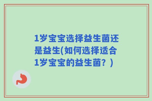 1岁宝宝选择益生菌还是益生(如何选择适合1岁宝宝的益生菌?) 1岁宝宝选择益生菌还是益生(如何选择适合1岁宝宝的益生菌?)