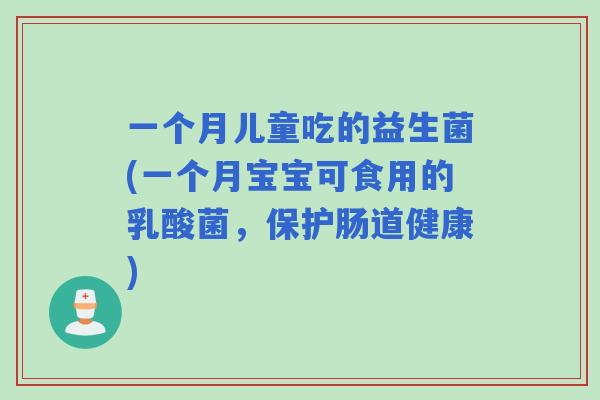一个月儿童吃的益生菌(一个月宝宝可食用的乳酸菌,保护肠道健康) 一个月儿童吃的益生菌(一个月宝宝可食用的乳酸菌,保护肠道健康)