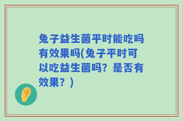 兔子益生菌平时能吃吗有效果吗(兔子平时可以吃益生菌吗?是否有效果?) 兔子益生菌平时能吃吗有效果吗(兔子平时可以吃益生菌吗?是否有效果?)
