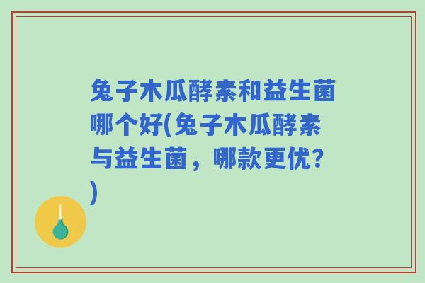 兔子木瓜酵素和益生菌哪个好(兔子木瓜酵素与益生菌,哪款更优?) 兔子木瓜酵素和益生菌哪个好(兔子木瓜酵素与益生菌,哪款更优?)