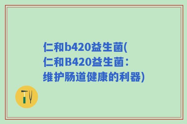 仁和b420益生菌(仁和B420益生菌:维护肠道健康的利器) 仁和b420益生菌(仁和B420益生菌:维护肠道健康的利器)
