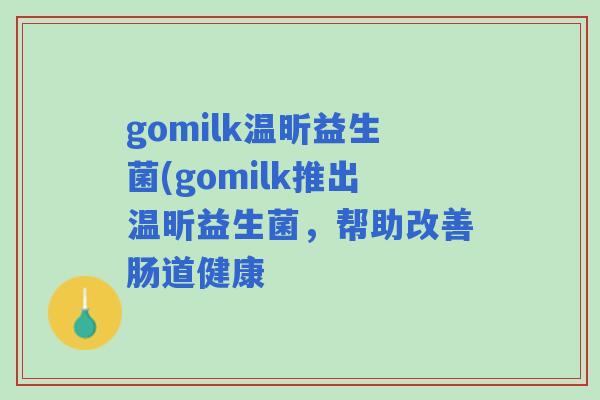 gomilk温昕益生菌(gomilk推出温昕益生菌,帮助改善肠道健康 gomilk温昕益生菌(gomilk推出温昕益生菌,帮助改善肠道健康