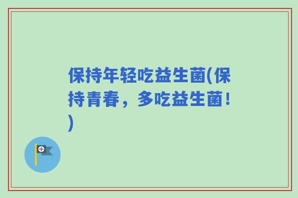 保持年轻吃益生菌(保持青春,多吃益生菌!) 保持年轻吃益生菌(保持青春,多吃益生菌!)