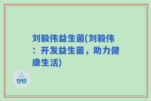 刘毅伟益生菌(刘毅伟:开发益生菌,助力健康生活) 刘毅伟益生菌(刘毅伟:开发益生菌,助力健康生活)