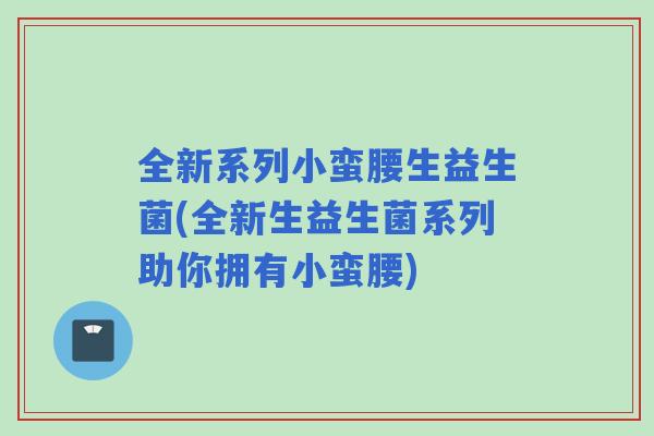 全新系列小蛮腰生益生菌(全新生益生菌系列助你拥有小蛮腰) 全新系列小蛮腰生益生菌(全新生益生菌系列助你拥有小蛮腰)