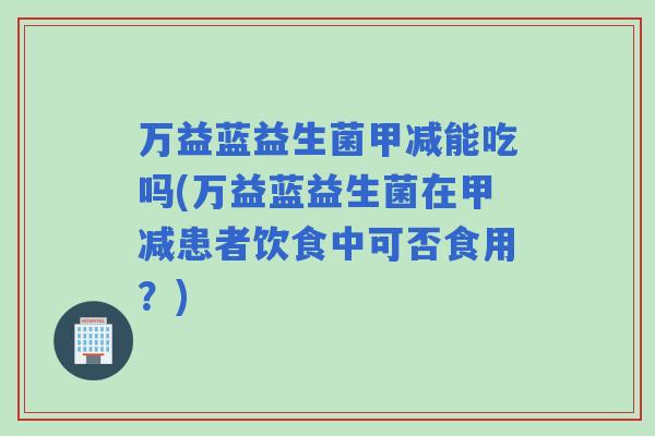 万益蓝益生菌甲减能吃吗(万益蓝益生菌在甲减患者饮食中可否食用?) 万益蓝益生菌甲减能吃吗(万益蓝益生菌在甲减患者饮食中可否食用?)