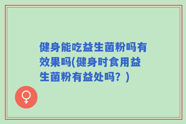 健身能吃益生菌粉吗有效果吗(健身时食用益生菌粉有益处吗?) 健身能吃益生菌粉吗有效果吗(健身时食用益生菌粉有益处吗?)