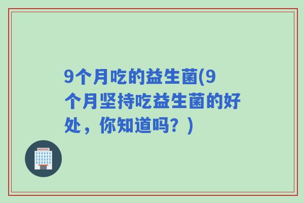 9个月吃的益生菌(9个月坚持吃益生菌的好处,你知道吗?) 9个月吃的益生菌(9个月坚持吃益生菌的好处,你知道吗?)