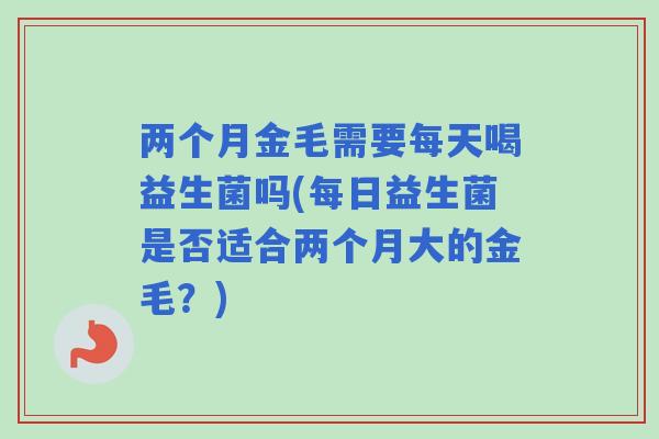 两个月金毛需要每天喝益生菌吗(每日益生菌是否适合两个月大的金毛?) 两个月金毛需要每天喝益生菌吗(每日益生菌是否适合两个月大的金毛?)