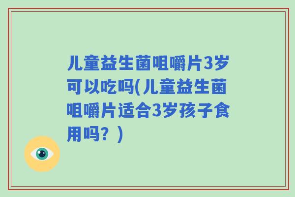儿童益生菌咀嚼片3岁可以吃吗(儿童益生菌咀嚼片适合3岁孩子食用吗?) 儿童益生菌咀嚼片3岁可以吃吗(儿童益生菌咀嚼片适合3岁孩子食用吗?)