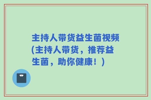 主持人带货益生菌视频(主持人带货,推荐益生菌,助你健康!) 主持人带货益生菌视频(主持人带货,推荐益生菌,助你健康!)