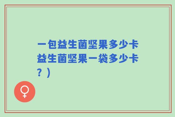 一包益生菌坚果多少卡益生菌坚果一袋多少卡?) 一包益生菌坚果多少卡益生菌坚果一袋多少卡?)