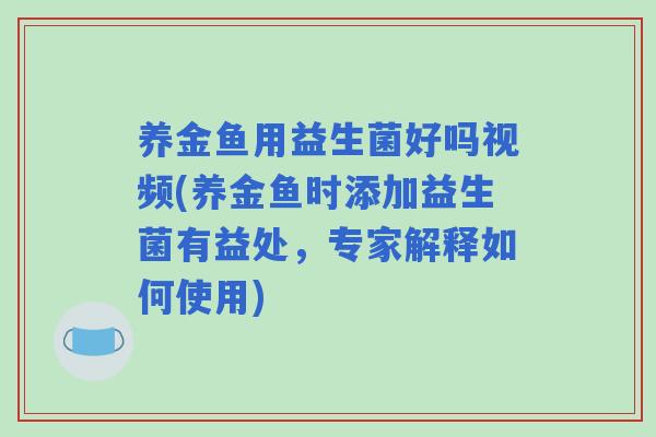 养金鱼用益生菌好吗视频(养金鱼时添加益生菌有益处,专家解释如何使用) 养金鱼用益生菌好吗视频(养金鱼时添加益生菌有益处,专家解释如何使用)