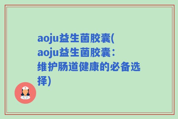 aoju益生菌胶囊(aoju益生菌胶囊:维护肠道健康的必备选择) aoju益生菌胶囊(aoju益生菌胶囊:维护肠道健康的必备选择)