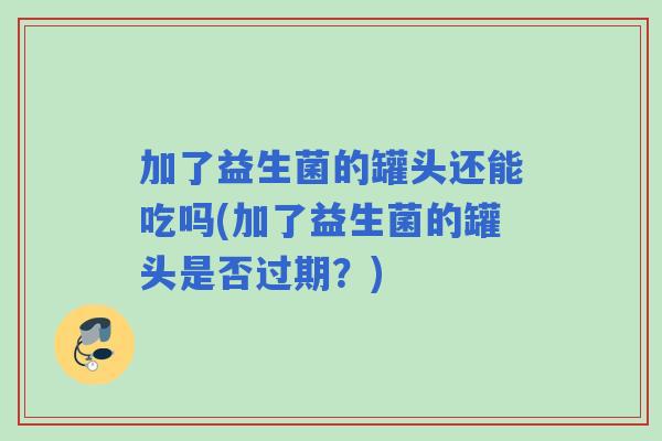 加了益生菌的罐头还能吃吗(加了益生菌的罐头是否过期?) 加了益生菌的罐头还能吃吗(加了益生菌的罐头是否过期?)