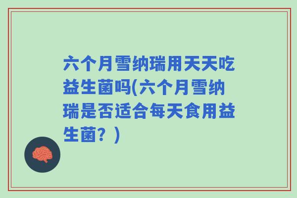 六个月雪纳瑞用天天吃益生菌吗(六个月雪纳瑞是否适合每天食用益生菌?) 六个月雪纳瑞用天天吃益生菌吗(六个月雪纳瑞是否适合每天食用益生菌?)