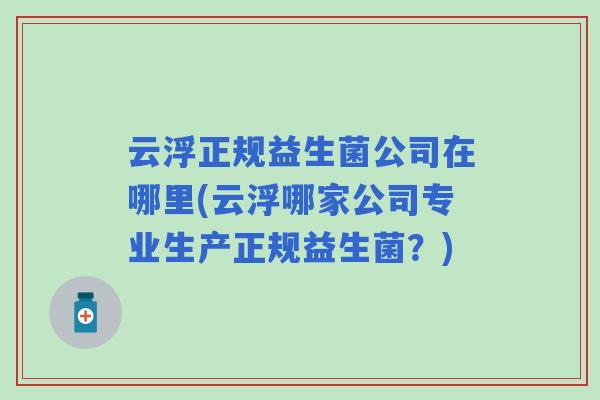 云浮正规益生菌公司在哪里(云浮哪家公司专业生产正规益生菌?) 云浮正规益生菌公司在哪里(云浮哪家公司专业生产正规益生菌?)