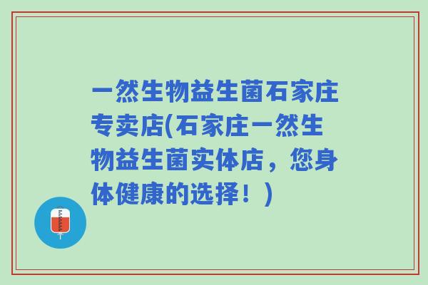 一然生物益生菌石家庄专卖店(石家庄一然生物益生菌实体店,您身体健康的选择!) 一然生物益生菌石家庄专卖店(石家庄一然生物益生菌实体店,您身体健康的选择!)