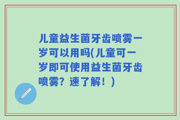 儿童益生菌牙齿喷雾一岁可以用吗(儿童可一岁即可使用益生菌牙齿喷雾?速了解!) 儿童益生菌牙齿喷雾一岁可以用吗(儿童可一岁即可使用益生菌牙齿喷雾?速了解!)