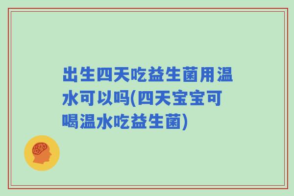 出生四天吃益生菌用温水可以吗(四天宝宝可喝温水吃益生菌) 出生四天吃益生菌用温水可以吗(四天宝宝可喝温水吃益生菌)