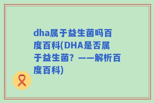 dha属于益生菌吗百度百科(DHA是否属于益生菌?——解析百度百科) dha属于益生菌吗百度百科(DHA是否属于益生菌?——解析百度百科)