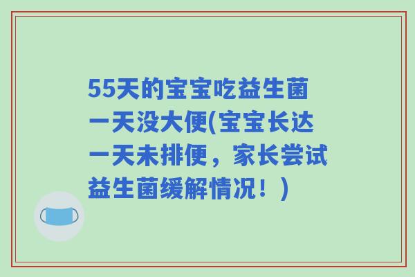 55天的宝宝吃益生菌一天没大便(宝宝长达一天未排便,家长尝试益生菌缓解情况!) 55天的宝宝吃益生菌一天没大便(宝宝长达一天未排便,家长尝试益生菌缓解情况!)
