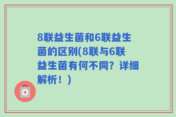 8联益生菌和6联益生菌的区别(8联与6联益生菌有何不同?详细解析!) 8联益生菌和6联益生菌的区别(8联与6联益生菌有何不同?详细解析!)