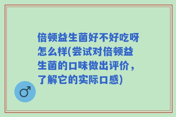 倍顿益生菌好不好吃呀怎么样(尝试对倍顿益生菌的口味做出评价,了解它的实际口感) 倍顿益生菌好不好吃呀怎么样(尝试对倍顿益生菌的口味做出评价,了解它的实际口感)