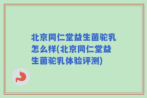 北京同仁堂益生菌驼乳怎么样(北京同仁堂益生菌驼乳体验评测) 北京同仁堂益生菌驼乳怎么样(北京同仁堂益生菌驼乳体验评测)