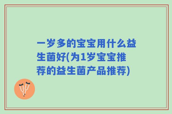 一岁多的宝宝用什么益生菌好(为1岁宝宝推荐的益生菌产品推荐) 一岁多的宝宝用什么益生菌好(为1岁宝宝推荐的益生菌产品推荐)