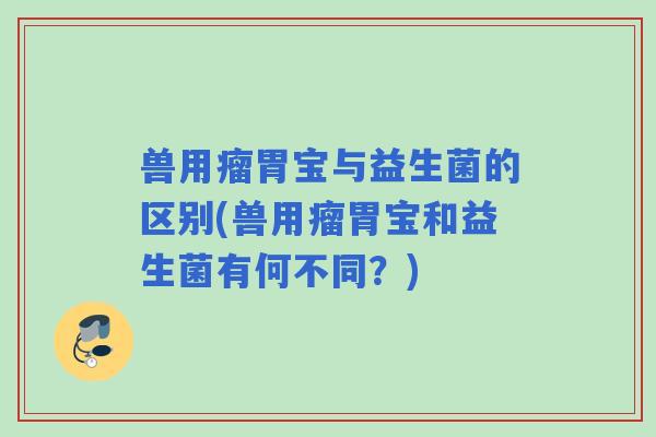 兽用瘤胃宝与益生菌的区别(兽用瘤胃宝和益生菌有何不同?) 兽用瘤胃宝与益生菌的区别(兽用瘤胃宝和益生菌有何不同?)