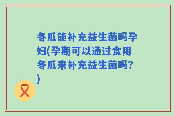 冬瓜能补充益生菌吗孕妇(孕期可以通过食用冬瓜来补充益生菌吗?) 冬瓜能补充益生菌吗孕妇(孕期可以通过食用冬瓜来补充益生菌吗?)