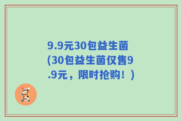 9.9元30包益生菌(30包益生菌仅售9.9元，限时抢购！)