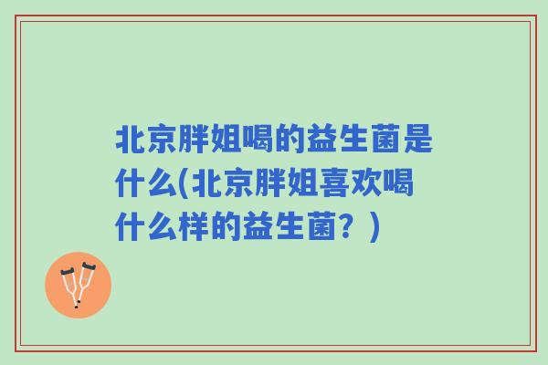 北京胖姐喝的益生菌是什么(北京胖姐喜欢喝什么样的益生菌？)