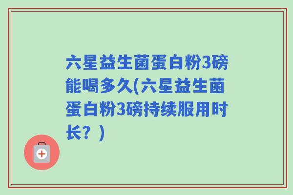 六星益生菌蛋白粉3磅能喝多久(六星益生菌蛋白粉3磅持续服用时长？)