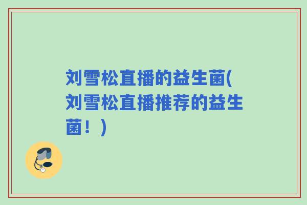 刘雪松直播的益生菌(刘雪松直播推荐的益生菌!) 刘雪松直播的益生菌(刘雪松直播推荐的益生菌!)