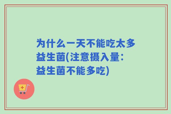 为什么一天不能吃太多益生菌(注意摄入量:益生菌不能多吃) 为什么一天不能吃太多益生菌(注意摄入量:益生菌不能多吃)