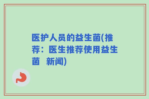 医护人员的益生菌(推荐:医生推荐使用益生菌 新闻) 医护人员的益生菌(推荐:医生推荐使用益生菌 新闻)