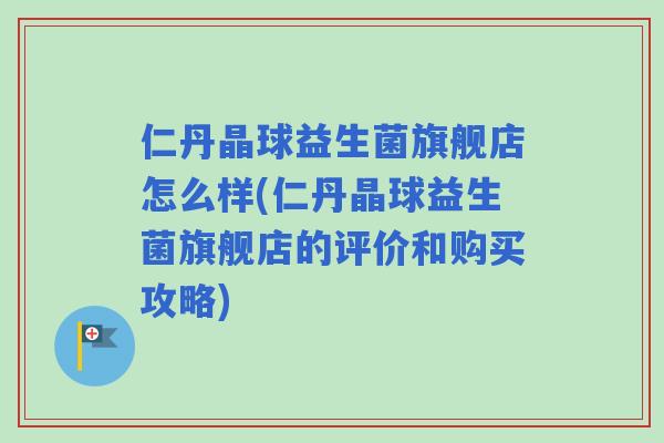 仁丹晶球益生菌旗舰店怎么样(仁丹晶球益生菌旗舰店的评价和购买攻略) 仁丹晶球益生菌旗舰店怎么样(仁丹晶球益生菌旗舰店的评价和购买攻略)