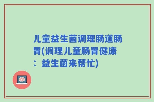 儿童益生菌调理肠道肠胃(调理儿童肠胃健康:益生菌来帮忙) 儿童益生菌调理肠道肠胃(调理儿童肠胃健康:益生菌来帮忙)