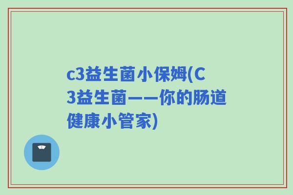 c3益生菌小保姆(C3益生菌——你的肠道健康小管家) c3益生菌小保姆(C3益生菌——你的肠道健康小管家)