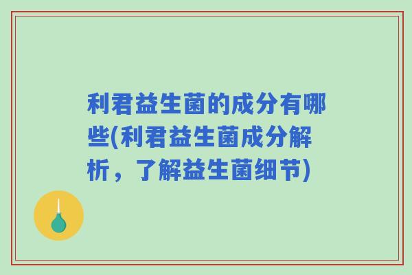 利君益生菌的成分有哪些(利君益生菌成分解析,了解益生菌细节) 利君益生菌的成分有哪些(利君益生菌成分解析,了解益生菌细节)