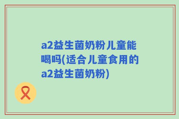 a2益生菌奶粉儿童能喝吗(适合儿童食用的a2益生菌奶粉) a2益生菌奶粉儿童能喝吗(适合儿童食用的a2益生菌奶粉)