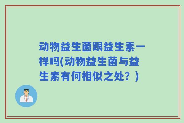 动物益生菌跟益生素一样吗(动物益生菌与益生素有何相似之处?) 动物益生菌跟益生素一样吗(动物益生菌与益生素有何相似之处?)
