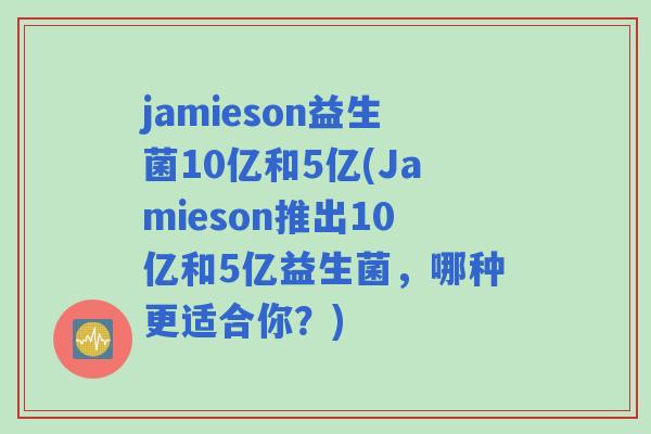 jamieson益生菌10亿和5亿(Jamieson推出10亿和5亿益生菌，哪种更适合你？)