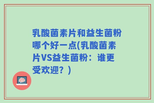 乳酸菌素片和益生菌粉哪个好一点(乳酸菌素片VS益生菌粉：谁更受欢迎？)