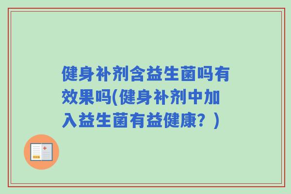 健身补剂含益生菌吗有效果吗(健身补剂中加入益生菌有益健康?) 健身补剂含益生菌吗有效果吗(健身补剂中加入益生菌有益健康?)