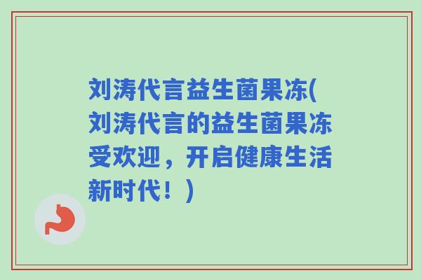刘涛代言益生菌果冻(刘涛代言的益生菌果冻受欢迎,开启健康生活新时代!) 刘涛代言益生菌果冻(刘涛代言的益生菌果冻受欢迎,开启健康生活新时代!)