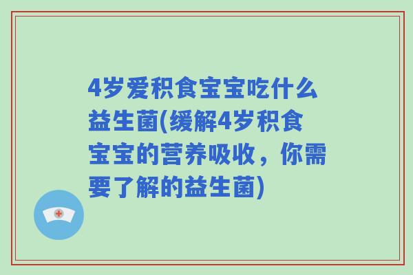 4岁爱积食宝宝吃什么益生菌(缓解4岁积食宝宝的营养吸收，你需要了解的益生菌)