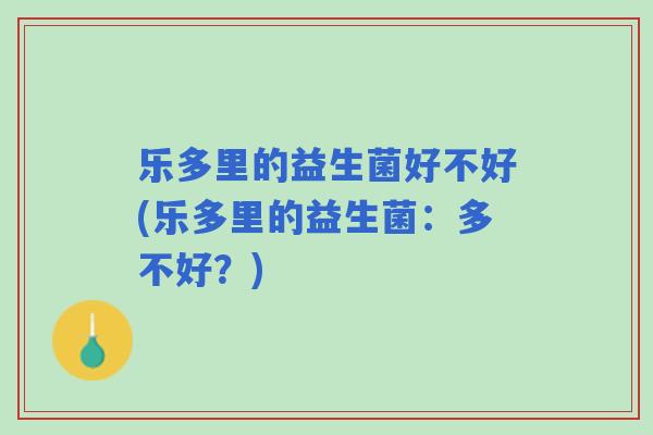 乐多里的益生菌好不好(乐多里的益生菌:多不好?) 乐多里的益生菌好不好(乐多里的益生菌:多不好?)